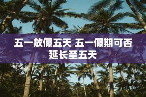 五一放假五天 五一假期可否延长至五天