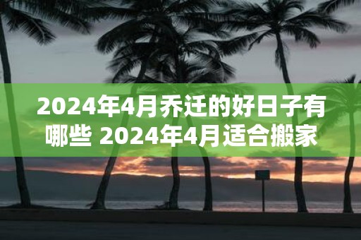 2025年4月乔迁的好日子有哪些 2025年4月适合搬家吗