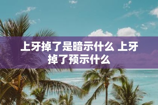 上牙掉了是暗示什么 上牙掉了预示什么