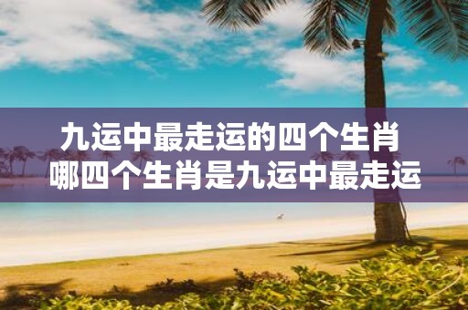九运中最走运的四个生肖 哪四个生肖是九运中最走运的