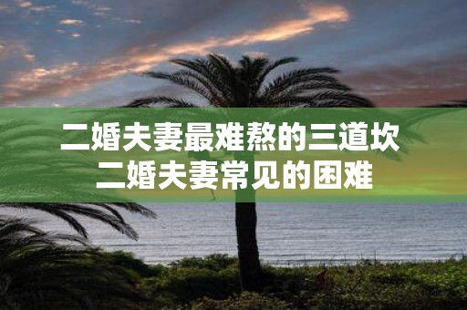 二婚夫妻最难熬的三道坎 二婚夫妻常见的困难
