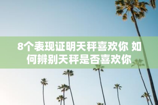 8个表现证明天秤喜欢你 如何辨别天秤是否喜欢你