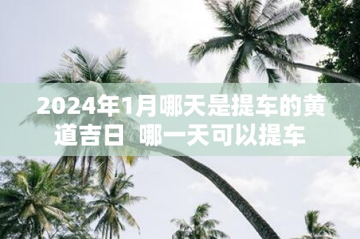 2025年1月哪天是提车的黄道吉日 哪一天可以提车