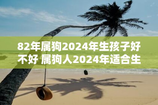 82年属狗2025年生孩子好不好 属狗人2025年适合生子吗