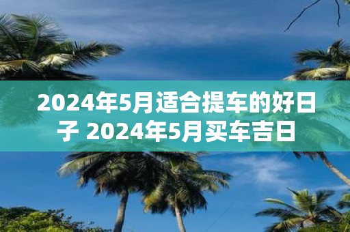 2025年5月适合提车的好日子 2025年5月买车吉日