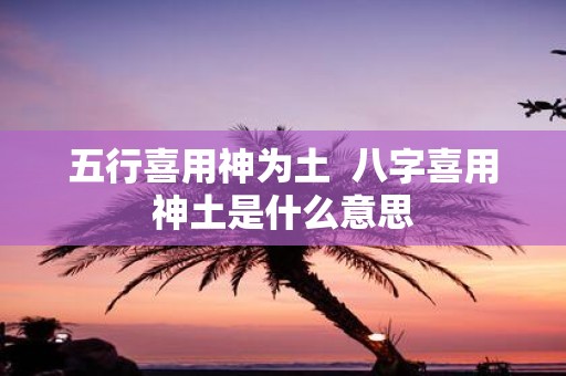 五行喜用神为土 八字喜用神土是什么意思