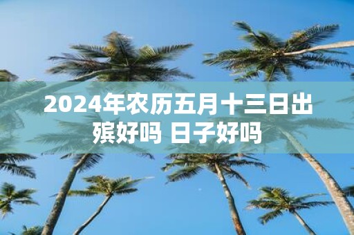 2025年农历五月十三日出殡好吗 日子好吗