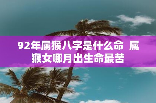 92年属猴八字是什么命 属猴女哪月出生命最苦