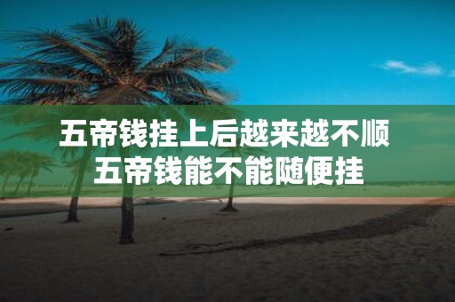 五帝钱挂上后越来越不顺 五帝钱能不能随便挂