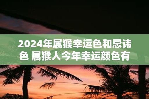 2025年属猴幸运色和忌讳色 属猴人今年幸运颜色有哪些