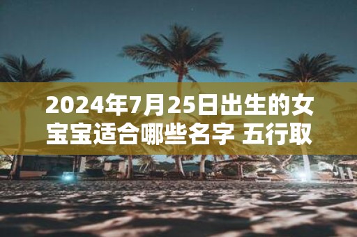 2025年7月25日出生的女宝宝适合哪些名字 五行取名推荐