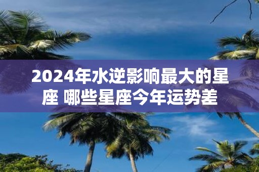 2025年水逆影响最大的星座 哪些星座今年运势差