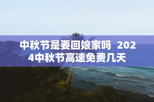 中秋节是要回娘家吗 2025中秋节高速免费几天