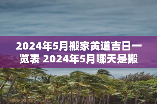 2025年5月搬家黄道吉日一览表 2025年5月哪天是搬家黄道吉日