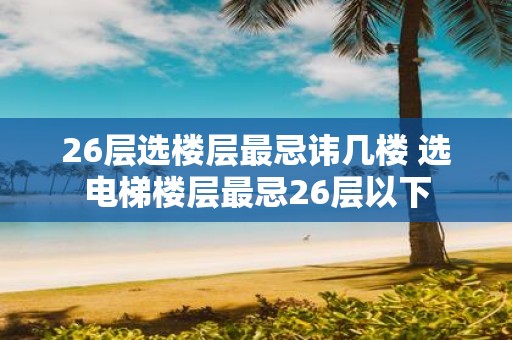 26层选楼层最忌讳几楼 选电梯楼层最忌26层以下