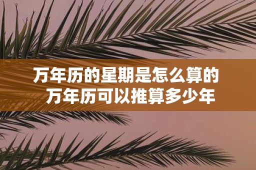 万年历的星期是怎么算的 万年历可以推算多少年
