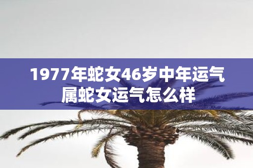 1977年蛇女46岁中年运气 属蛇女运气怎么样