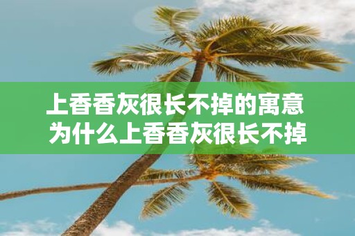 上香香灰很长不掉的寓意 为什么上香香灰很长不掉