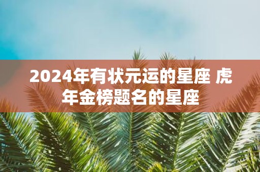 2025年有状元运的星座 虎年金榜题名的星座