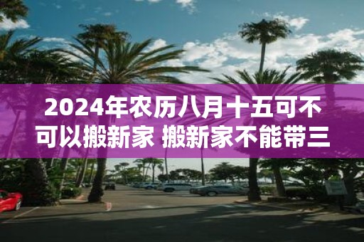 2025年农历八月十五可不可以搬新家 搬新家不能带三件东西