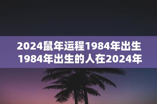 2025鼠年运程1984年出生 1984年出生的人在2025年鼠年的运势如何