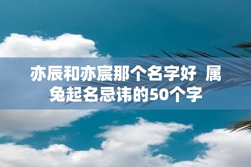亦辰和亦宸那个名字好 属兔起名忌讳的50个字