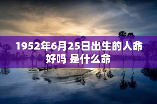 1952年6月25日出生的人命好吗 是什么命