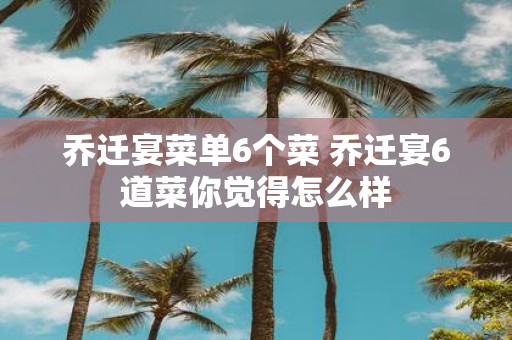 乔迁宴菜单6个菜 乔迁宴6道菜你觉得怎么样