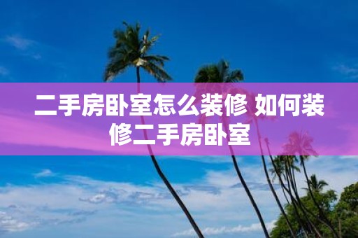 二手房卧室怎么装修 如何装修二手房卧室