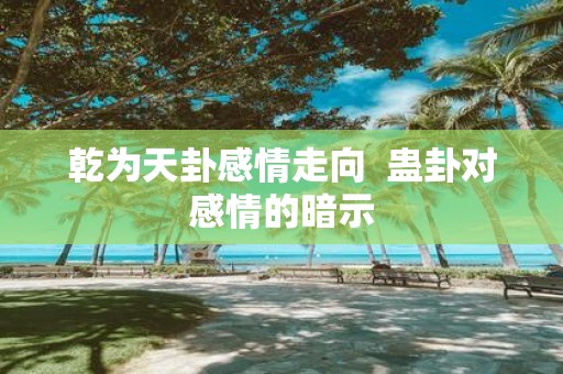乾为天卦感情走向 蛊卦对感情的暗示