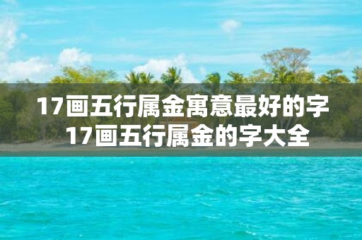 17画五行属金寓意最好的字 17画五行属金的字大全