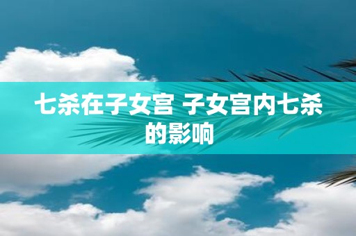 七杀在子女宫 子女宫内七杀的影响