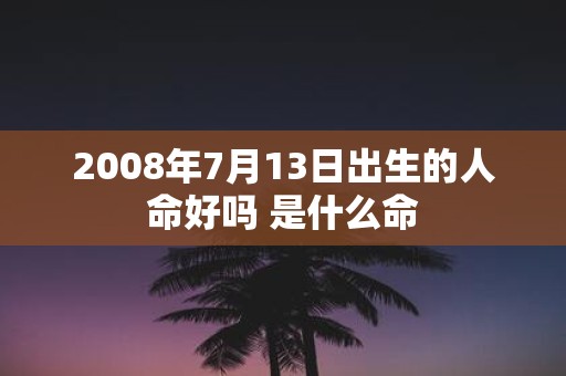 2008年7月13日出生的人命好吗 是什么命