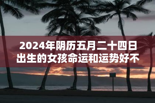 2025年阴历五月二十四日出生的女孩命运和运势好不好