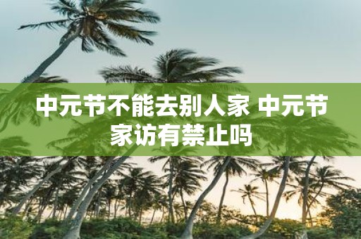 中元节不能去别人家 中元节家访有禁止吗