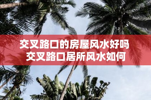 交叉路口的房屋风水好吗 交叉路口居所风水如何
