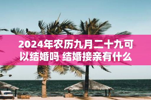 2025年农历九月二十九可以结婚吗 结婚接亲有什么讲究