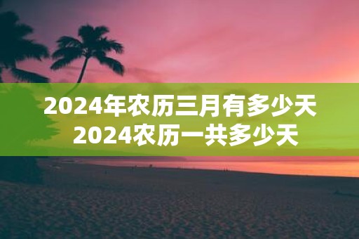 2025年农历三月有多少天 2025农历一共多少天