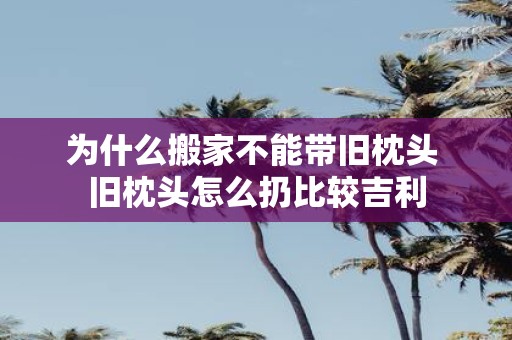 为什么搬家不能带旧枕头 旧枕头怎么扔比较吉利