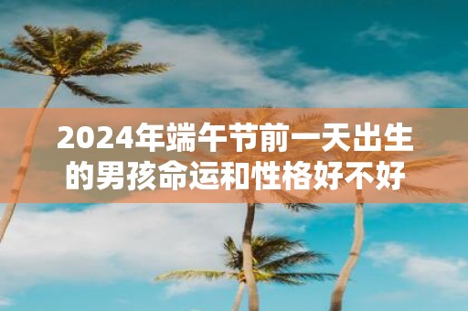 2025年端午节前一天出生的男孩命运和性格好不好