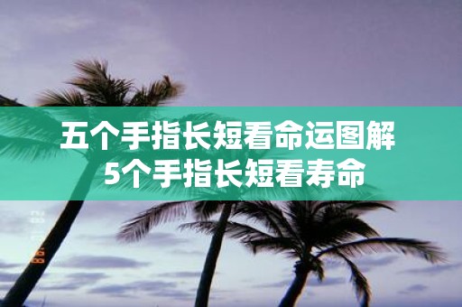 五个手指长短看命运图解 5个手指长短看寿命
