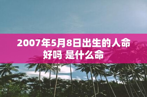 2007年5月8日出生的人命好吗 是什么命