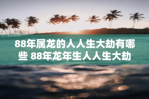 88年属龙的人人生大劫有哪些 88年蛇年生人人生大劫在哪