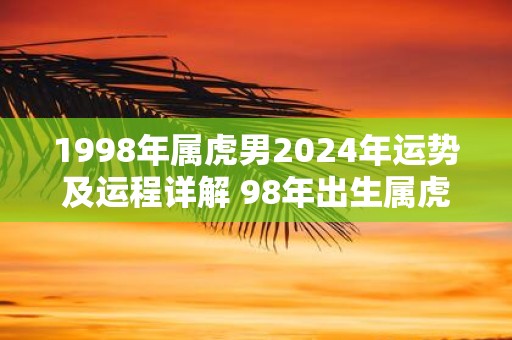1998年属虎男2025年运势及运程详解 98年出生属虎人2025全年每月运势男性