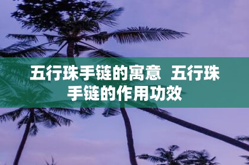 五行珠手链的寓意 五行珠手链的作用功效