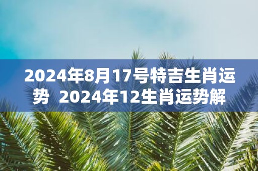 2025年8月17号特吉生肖运势 2025年12生肖运势解析