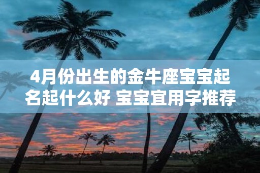 4月份出生的金牛座宝宝起名起什么好 宝宝宜用字推荐