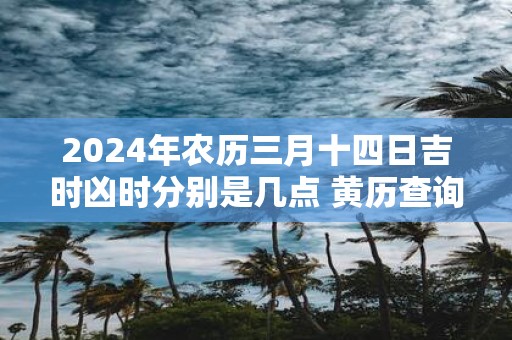 2025年农历三月十四日吉时凶时分别是几点 黄历查询