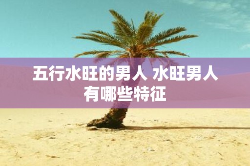 五行水旺的男人 水旺男人有哪些特征