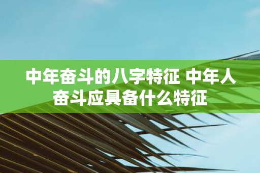 中年奋斗的八字特征 中年人奋斗应具备什么特征